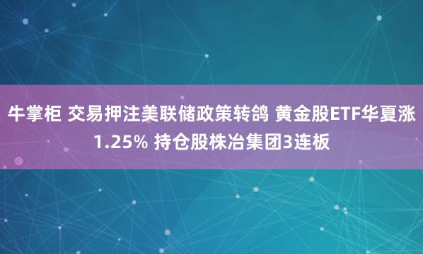 牛掌柜 交易押注美联储政策转鸽 黄金股ETF华夏涨1.25% 持仓股株冶集团3连板