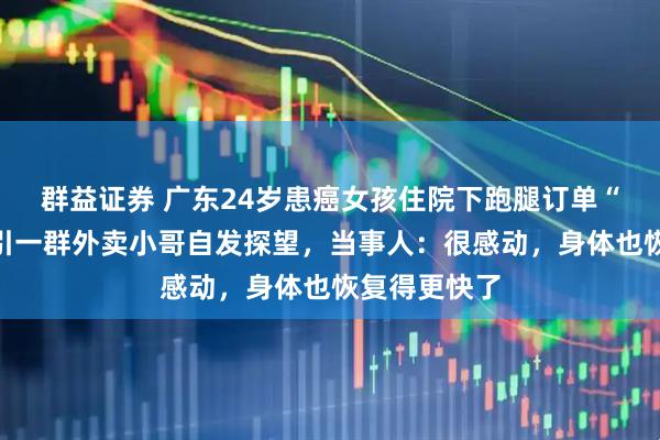 群益证券 广东24岁患癌女孩住院下跑腿订单“求陪伴”,引一群外卖小哥自发探望,当事人:很感动,身体也恢复得更快了