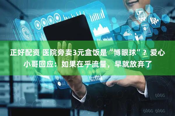 正好配资 医院旁卖3元盒饭是“博眼球”？爱心小哥回应：如果在乎流量，早就放弃了