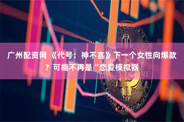 广州配资网 《代号:神不言》下一个女性向爆款?可能不再是“恋爱模拟器