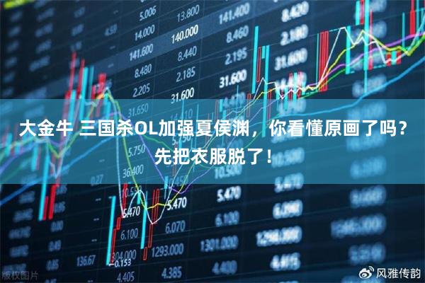 大金牛 三国杀OL加强夏侯渊，你看懂原画了吗？先把衣服脱了！