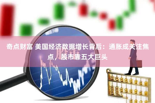 奇点财富 美国经济数据增长背后：通胀成关注焦点，股市靠五大巨头