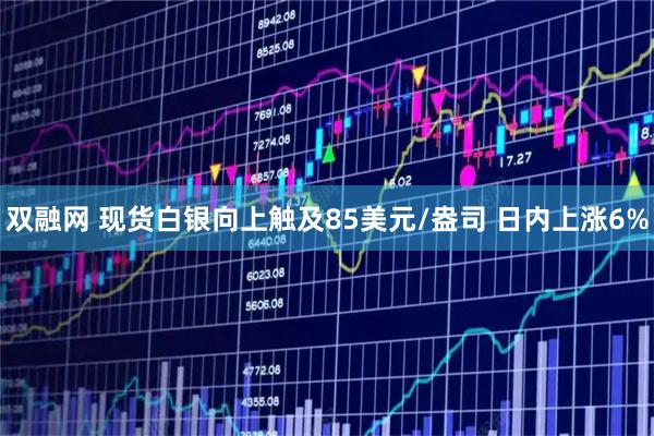 双融网 现货白银向上触及85美元/盎司 日内上涨6%