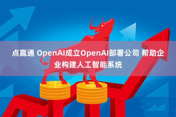 点赢通 OpenAI成立OpenAI部署公司 帮助企业构建人工智能系统