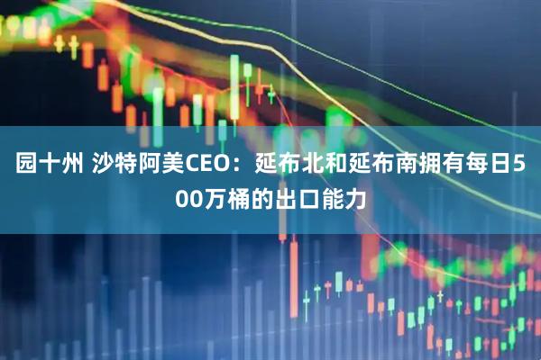 园十州 沙特阿美CEO：延布北和延布南拥有每日500万桶的出口能力