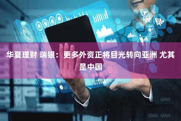华夏理财 瑞银：更多外资正将目光转向亚洲 尤其是中国