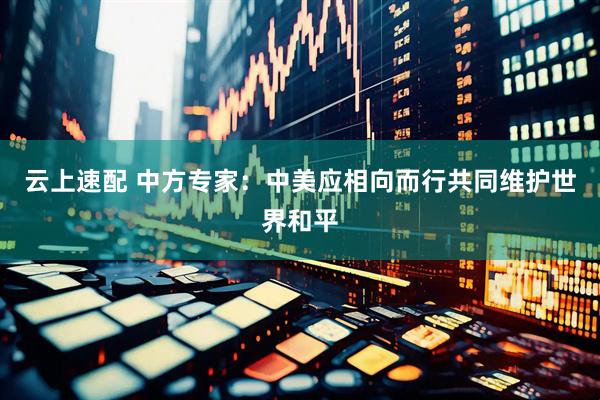 云上速配 中方专家：中美应相向而行共同维护世界和平