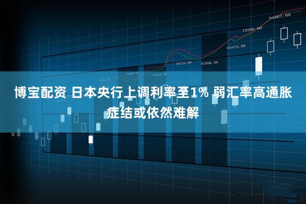 博宝配资 日本央行上调利率至1% 弱汇率高通胀症结或依然难解