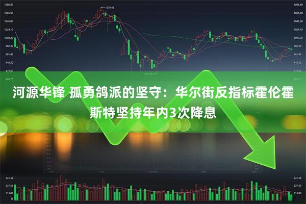 河源华锋 孤勇鸽派的坚守：华尔街反指标霍伦霍斯特坚持年内3次降息