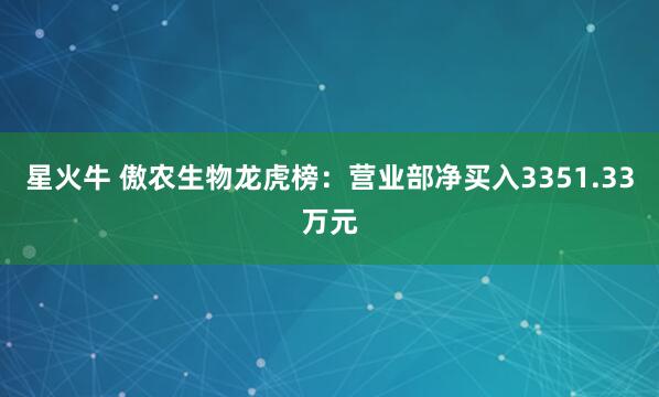 星火牛 傲农生物龙虎榜：营业部净买入3351.33万元