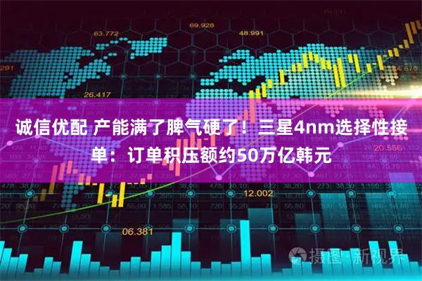 诚信优配 产能满了脾气硬了！三星4nm选择性接单：订单积压额约50万亿韩元