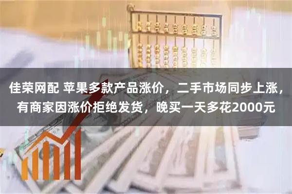 佳荣网配 苹果多款产品涨价，二手市场同步上涨，有商家因涨价拒绝发货，晚买一天多花2000元