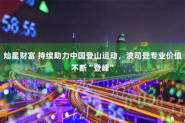灿星财富 持续助力中国登山运动，波司登专业价值不断“登峰”