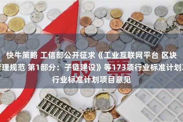 快牛策略 工信部公开征求《工业互联网平台 区块链建设管理规范 第1部分：子链建设》等173项行业标准计划项目意见