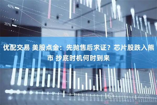 优配交易 美股点金:先抛售后求证?芯片股跌入熊市 抄底时机何时到来