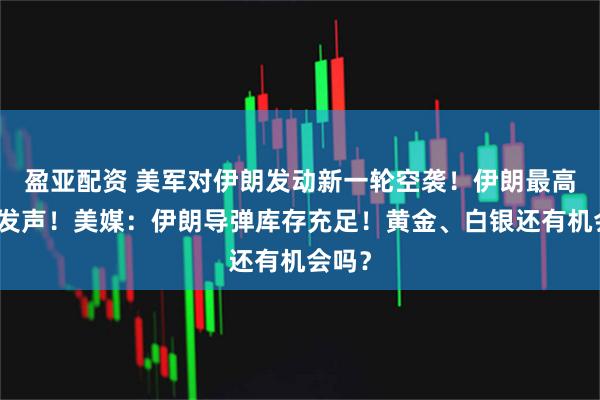 盈亚配资 美军对伊朗发动新一轮空袭!伊朗最高领袖发声!美媒:伊朗导弹库存充足!黄金、白银还有机会吗?