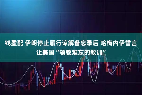 钱盈配 伊朗停止履行谅解备忘录后 哈梅内伊誓言让美国“领教难忘的教训”
