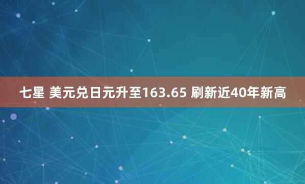七星 美元兑日元升至163.65 刷新近40年新高