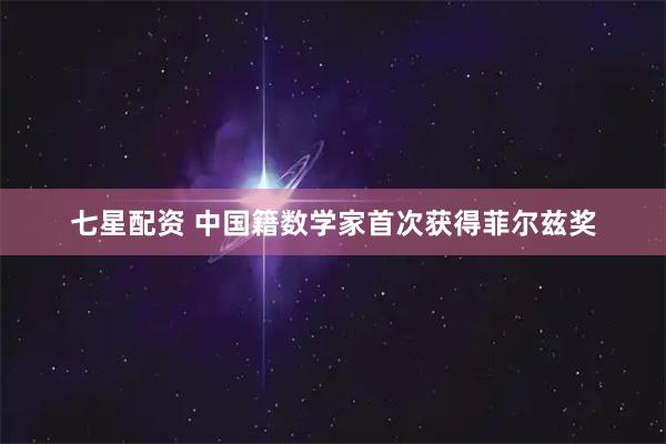 七星配资 中国籍数学家首次获得菲尔兹奖