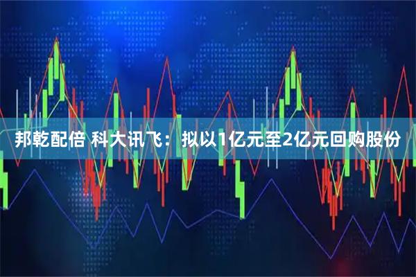 邦乾配倍 科大讯飞：拟以1亿元至2亿元回购股份