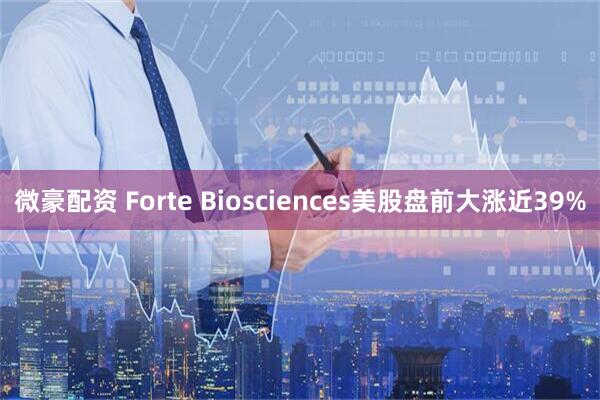 微豪配资 Forte Biosciences美股盘前大涨近39%