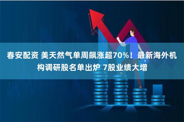 春安配资 美天然气单周飙涨超70%！最新海外机构调研股名单出炉 7股业绩大增