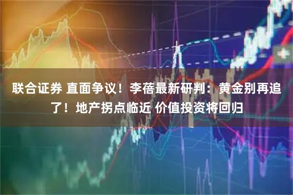 联合证券 直面争议！李蓓最新研判：黄金别再追了！地产拐点临近 价值投资将回归