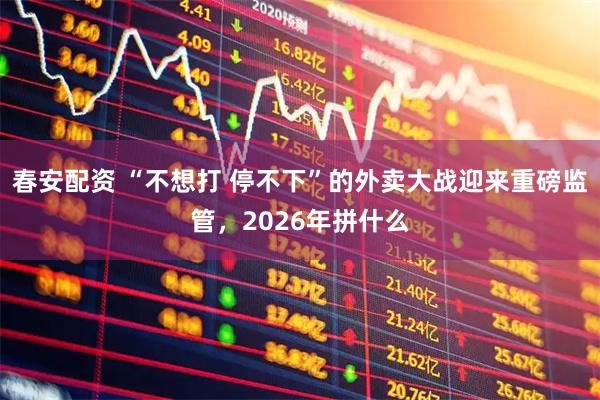 春安配资 “不想打 停不下”的外卖大战迎来重磅监管,2026年拼什么