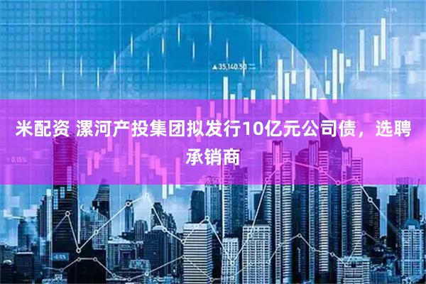米配资 漯河产投集团拟发行10亿元公司债,选聘承销商