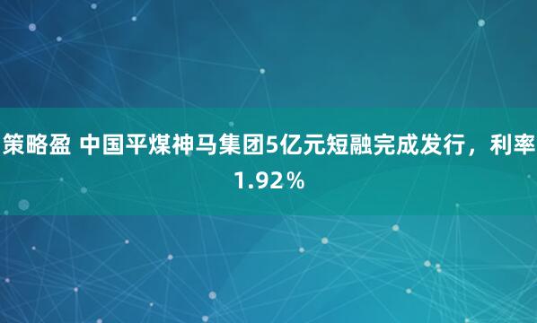 策略盈 中国平煤神马集团5亿元短融完成发行，利率1.92％