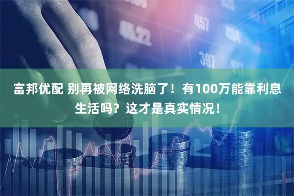 富邦优配 别再被网络洗脑了!有100万能靠利息生活吗?这才是真实情况!