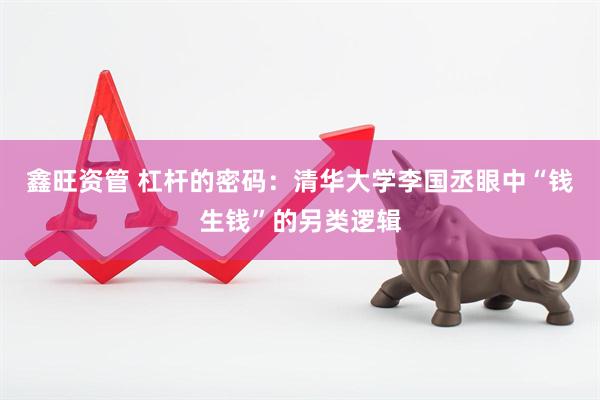 鑫旺资管 杠杆的密码：清华大学李国丞眼中“钱生钱”的另类逻辑