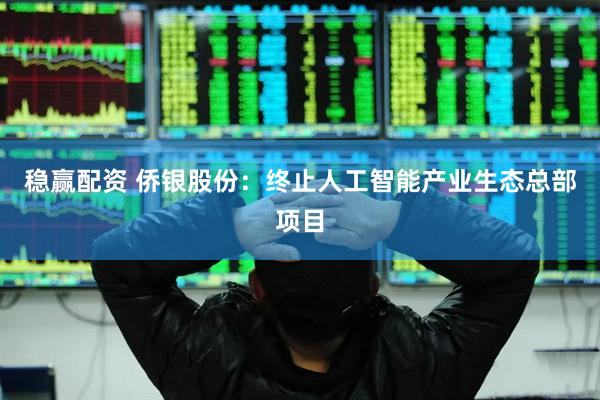 稳赢配资 侨银股份：终止人工智能产业生态总部项目