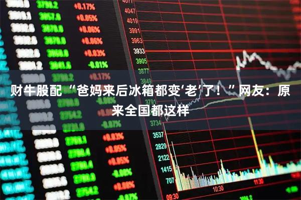 财牛股配 “爸妈来后冰箱都变‘老’了!”网友:原来全国都这样