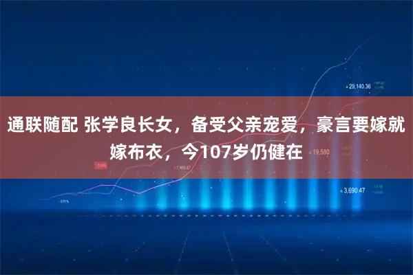 通联随配 张学良长女，备受父亲宠爱，豪言要嫁就嫁布衣，今107岁仍健在