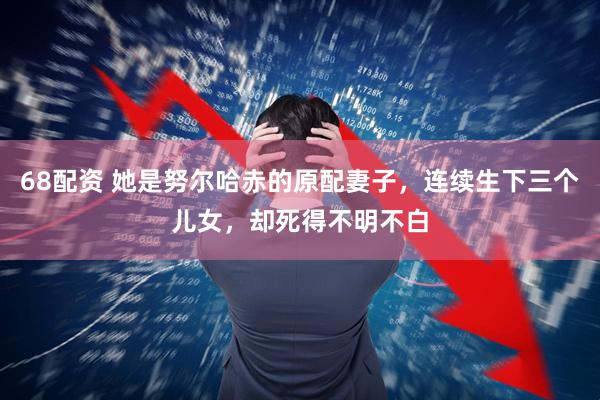 68配资 她是努尔哈赤的原配妻子，连续生下三个儿女，却死得不明不白