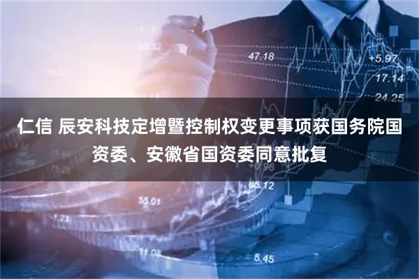 仁信 辰安科技定增暨控制权变更事项获国务院国资委、安徽省国资委同意批复