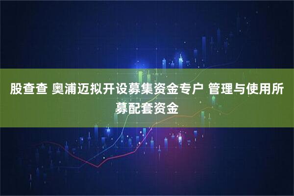 股查查 奥浦迈拟开设募集资金专户 管理与使用所募配套资金