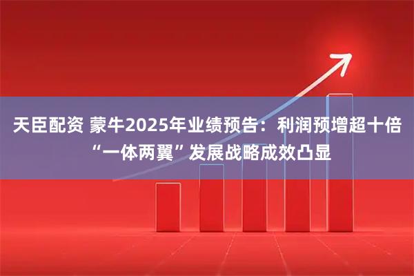 天臣配资 蒙牛2025年业绩预告：利润预增超十倍 “一体两翼”发展战略成效凸显