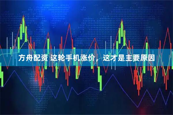 方舟配资 这轮手机涨价，这才是主要原因