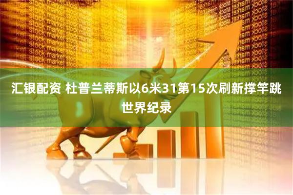 汇银配资 杜普兰蒂斯以6米31第15次刷新撑竿跳世界纪录