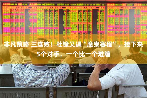非凡策略 三连败！杜锋又遇“魔鬼赛程”，接下来5个对手，一个比一个难缠