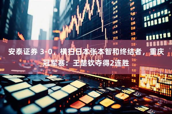 安泰证券 3-0，横扫日本张本智和终结者，重庆冠军赛：王楚钦夺得2连胜