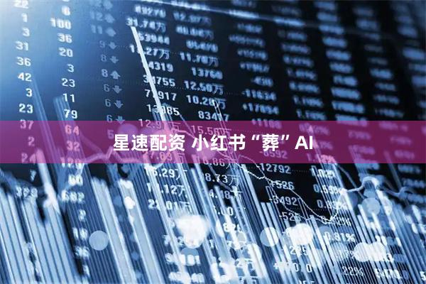 星速配资 小红书“葬”AI