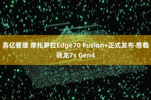 高亿管理 摩托罗拉Edge70 Fusion+正式发布 搭载骁龙7s Gen4