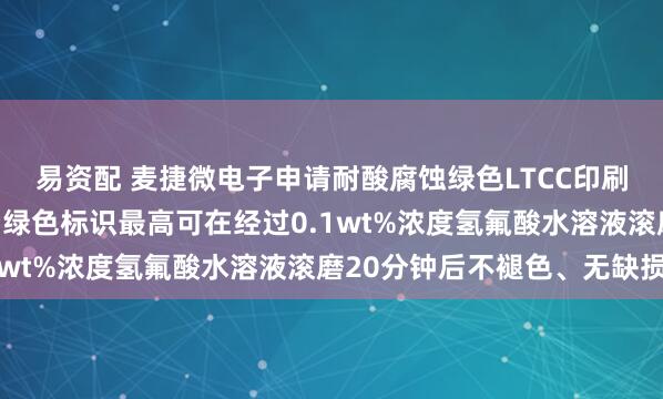 易资配 麦捷微电子申请耐酸腐蚀绿色LTCC印刷标识浆料专利，烧结后绿色标识最高可在经过0.1wt%浓度氢氟酸水溶液滚磨20分钟后不褪色、无缺损