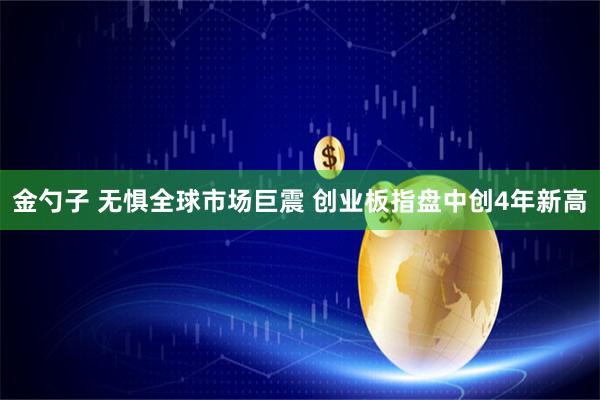 金勺子 无惧全球市场巨震 创业板指盘中创4年新高