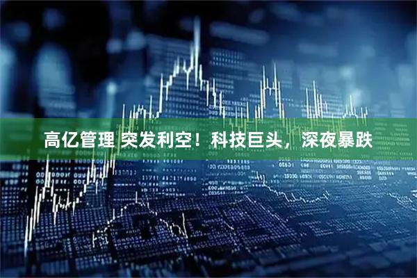 高亿管理 突发利空！科技巨头，深夜暴跌