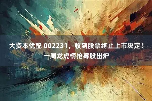 大资本优配 002231，收到股票终止上市决定！一周龙虎榜抢筹股出炉