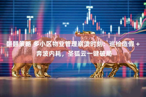 翻翻策略 多小区物业管理崩溃时刻：巡检造假 + 奔波内耗，圣狐云一键破局